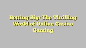 Betting Big: The Thrilling World of Online Casino Gaming