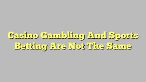 Casino Gambling And Sports Betting Are Not The Same