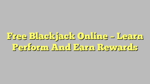 Free Blackjack Online – Learn Perform And Earn Rewards