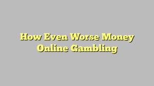 How Even Worse Money Online Gambling