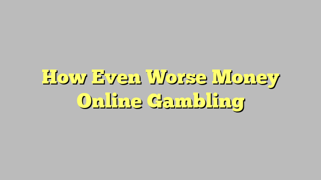 How Even Worse Money Online Gambling