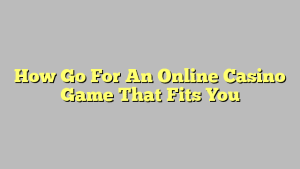 How Go For An Online Casino Game That Fits You