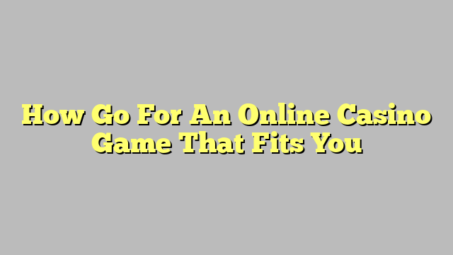 How Go For An Online Casino Game That Fits You