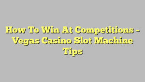 How To Win At Competitions – Vegas Casino Slot Machine Tips