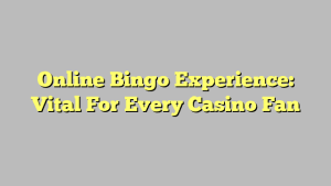 Online Bingo Experience: Vital For Every Casino Fan