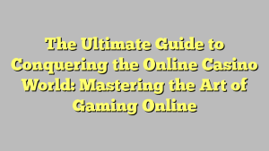 The Ultimate Guide to Conquering the Online Casino World: Mastering the Art of Gaming Online