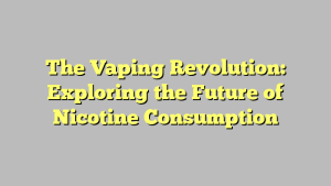 The Vaping Revolution: Exploring the Future of Nicotine Consumption