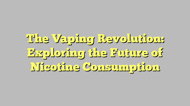 The Vaping Revolution: Exploring the Future of Nicotine Consumption