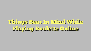 Things Bear In Mind While Playing Roulette Online