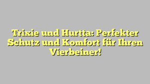 Trixie und Hurtta: Perfekter Schutz und Komfort für Ihren Vierbeiner!