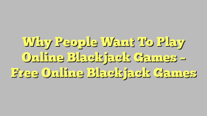 Why People Want To Play Online Blackjack Games – Free Online Blackjack Games