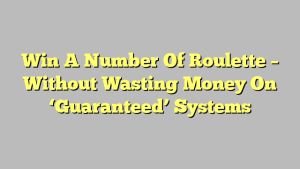 Win A Number Of Roulette – Without Wasting Money On ‘Guaranteed’ Systems