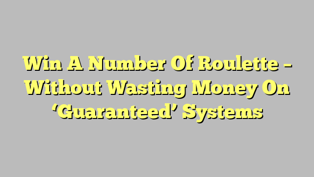 Win A Number Of Roulette – Without Wasting Money On ‘Guaranteed’ Systems