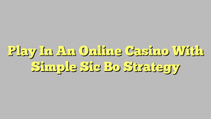 Play In An Online Casino With Simple Sic Bo Strategy