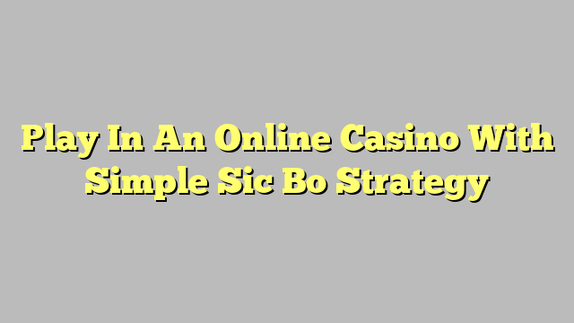 Play In An Online Casino With Simple Sic Bo Strategy