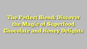 The Perfect Blend: Discover the Magic of Superfood Chocolate and Honey Delights