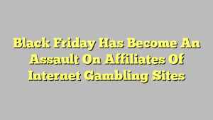 Black Friday Has Become An Assault On Affiliates Of Internet Gambling Sites