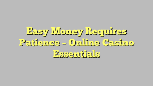 Easy Money Requires Patience – Online Casino Essentials