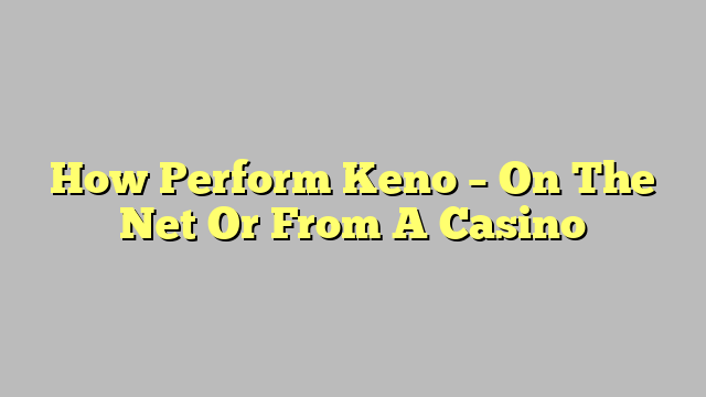 How Perform Keno – On The Net Or From A Casino