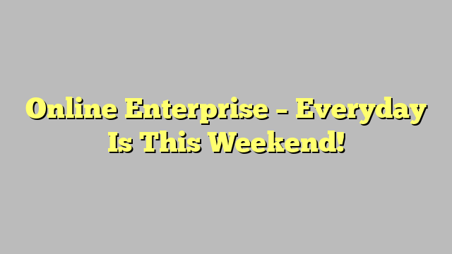 Online Enterprise – Everyday Is This Weekend!