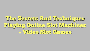 The Secrets And Techniques Playing Online Slot Machines – Video Slot Games