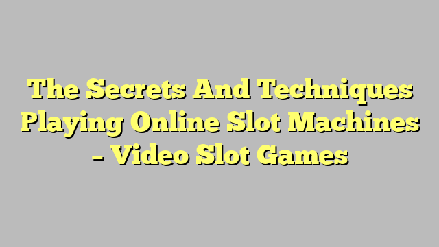 The Secrets And Techniques Playing Online Slot Machines – Video Slot Games