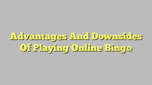 Advantages And Downsides Of Playing Online Bingo