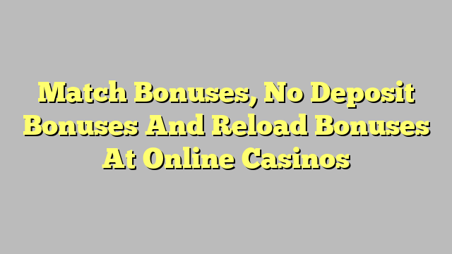 Match Bonuses, No Deposit Bonuses And Reload Bonuses At Online Casinos