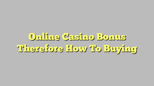 Online Casino Bonus Therefore How To Buying