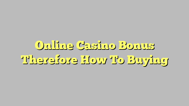 Online Casino Bonus Therefore How To Buying