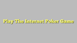 Play The Internet Poker Game