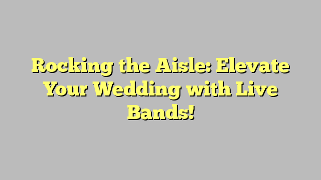 Rocking the Aisle: Elevate Your Wedding with Live Bands!