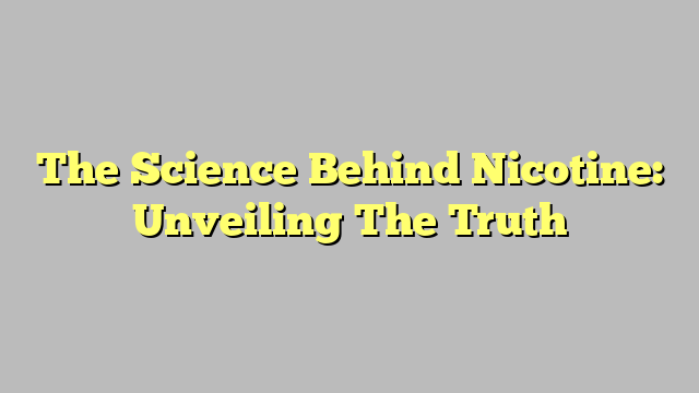 The Science Behind Nicotine: Unveiling The Truth
