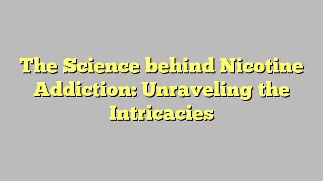 The Science behind Nicotine Addiction: Unraveling the Intricacies