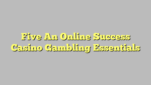 Five An Online Success Casino Gambling Essentials