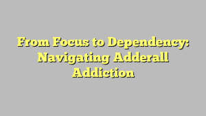 From Focus to Dependency: Navigating Adderall Addiction