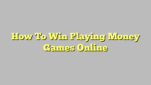 How To Win Playing Money Games Online