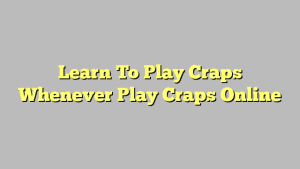 Learn To Play Craps Whenever Play Craps Online