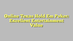 Online Texas Hold Em Poker: Excellent Entertainment Value