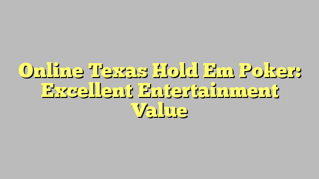 Online Texas Hold Em Poker: Excellent Entertainment Value