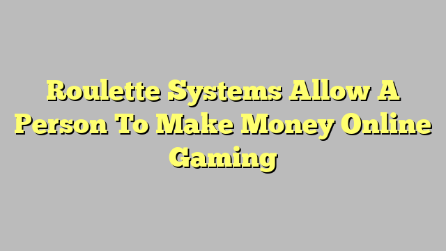 Roulette Systems Allow A Person To Make Money Online Gaming
