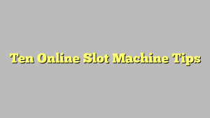 Ten Online Slot Machine Tips