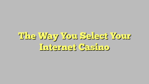 The Way You Select Your Internet Casino