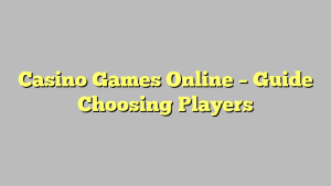 Casino Games Online – Guide Choosing Players