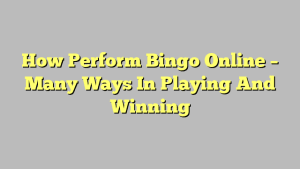 How Perform Bingo Online – Many Ways In Playing And Winning