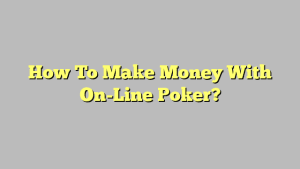 How To Make Money With On-Line Poker?