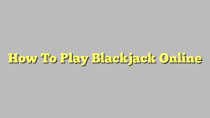 How To Play Blackjack Online