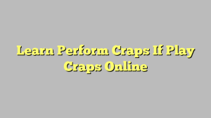 Learn Perform Craps If Play Craps Online