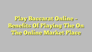 Play Baccarat Online – Benefits Of Playing The On The Online Market Place