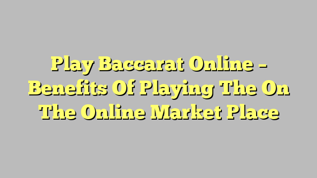 Play Baccarat Online – Benefits Of Playing The On The Online Market Place
